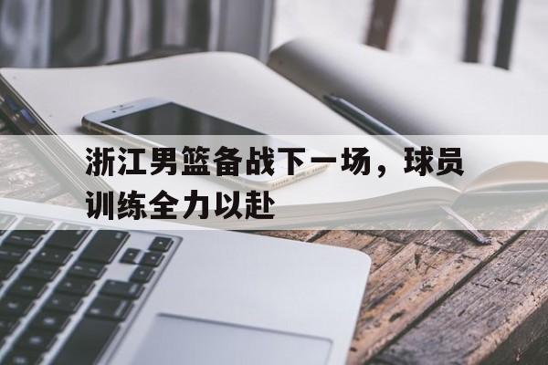 随机浙江男篮备战下一场，球员训练全力以赴的简单介绍